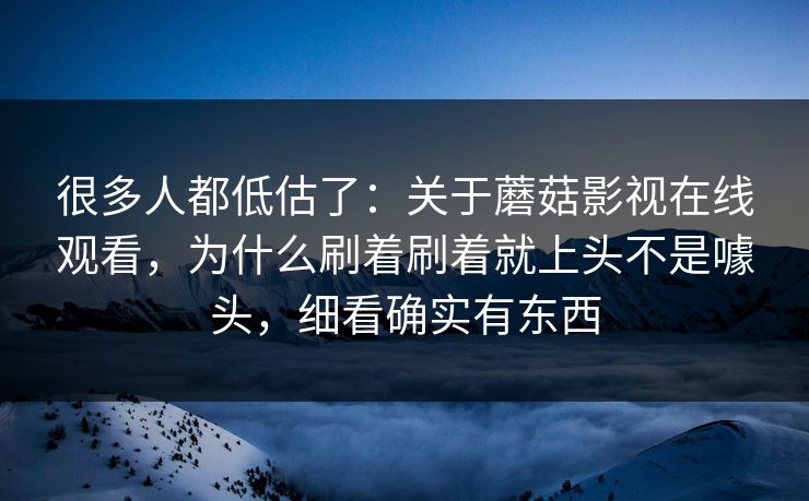 很多人都低估了：关于蘑菇影视在线观看，为什么刷着刷着就上头不是噱头，细看确实有东西
