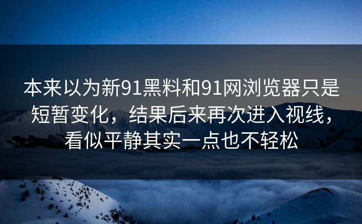 本来以为新91黑料和91网浏览器只是短暂变化，结果后来再次进入视线，看似平静其实一点也不轻松