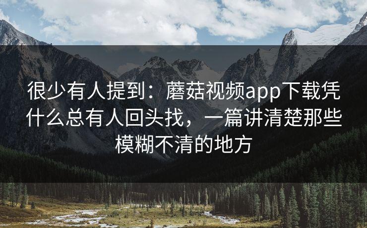 很少有人提到：蘑菇视频app下载凭什么总有人回头找，一篇讲清楚那些模糊不清的地方