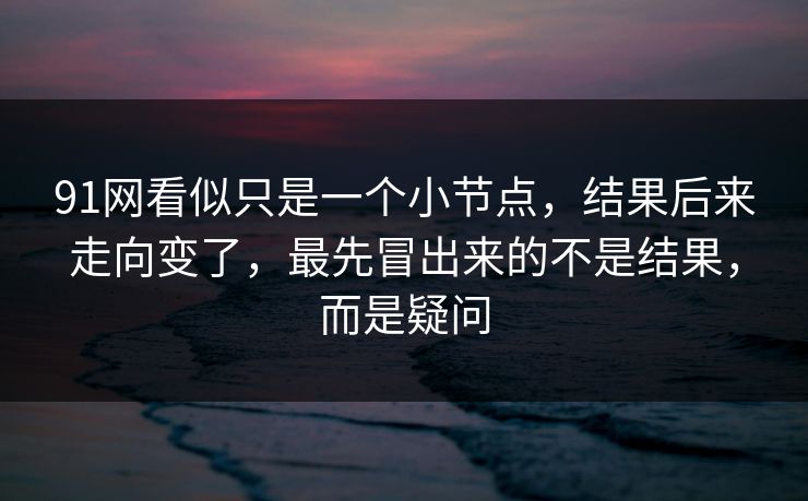 91网看似只是一个小节点，结果后来走向变了，最先冒出来的不是结果，而是疑问