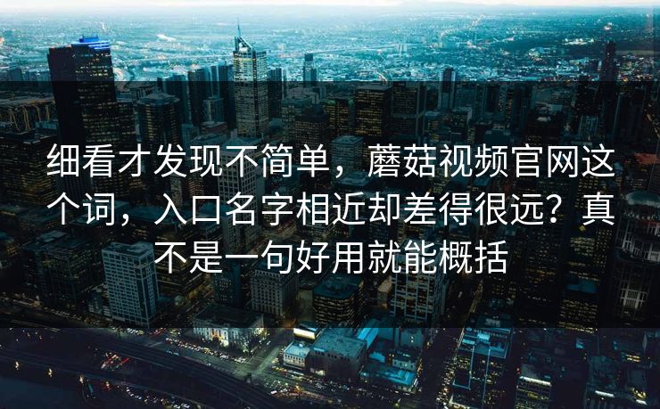 细看才发现不简单，蘑菇视频官网这个词，入口名字相近却差得很远？真不是一句好用就能概括
