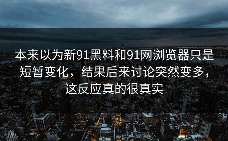 本来以为新91黑料和91网浏览器只是短暂变化，结果后来讨论突然变多，这反应真的很真实