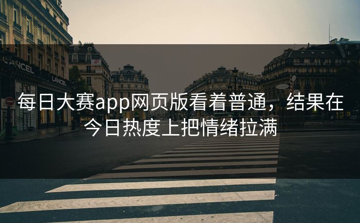 每日大赛app网页版看着普通，结果在今日热度上把情绪拉满