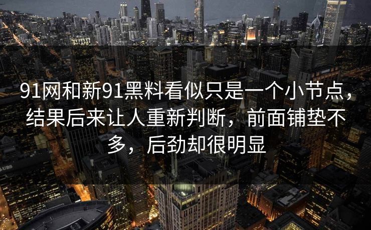 91网和新91黑料看似只是一个小节点，结果后来让人重新判断，前面铺垫不多，后劲却很明显