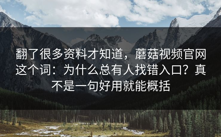 翻了很多资料才知道，蘑菇视频官网这个词：为什么总有人找错入口？真不是一句好用就能概括