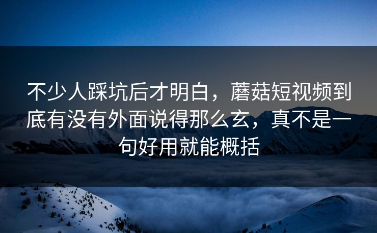不少人踩坑后才明白，蘑菇短视频到底有没有外面说得那么玄，真不是一句好用就能概括