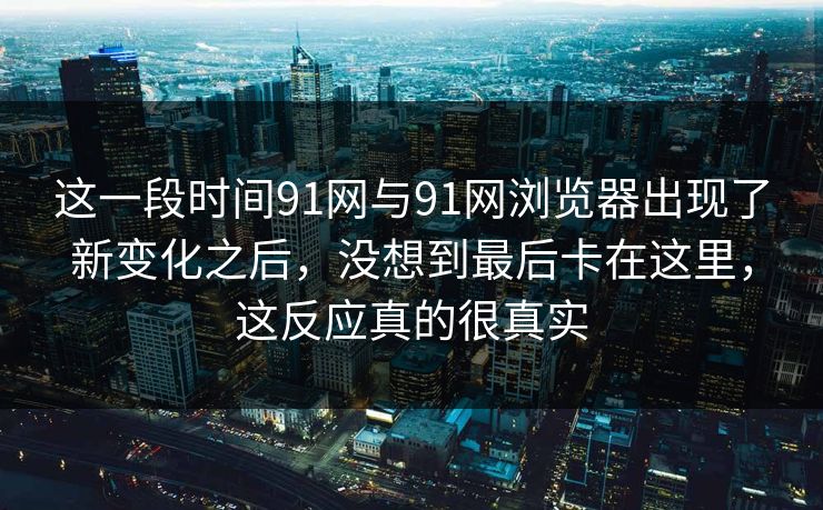 这一段时间91网与91网浏览器出现了新变化之后，没想到最后卡在这里，这反应真的很真实