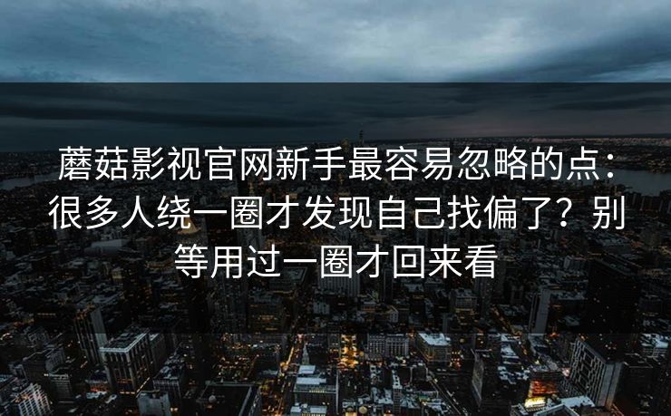 蘑菇影视官网新手最容易忽略的点：很多人绕一圈才发现自己找偏了？别等用过一圈才回来看
