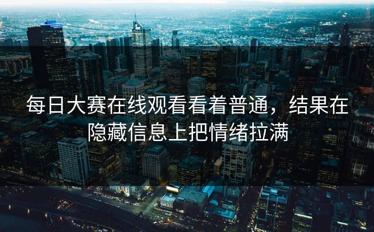 每日大赛在线观看看着普通，结果在隐藏信息上把情绪拉满