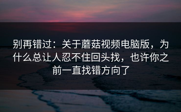 别再错过：关于蘑菇视频电脑版，为什么总让人忍不住回头找，也许你之前一直找错方向了