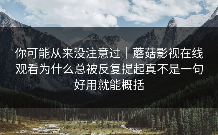 你可能从来没注意过｜蘑菇影视在线观看为什么总被反复提起真不是一句好用就能概括