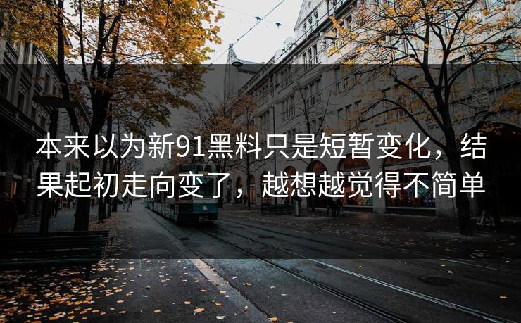 本来以为新91黑料只是短暂变化，结果起初走向变了，越想越觉得不简单